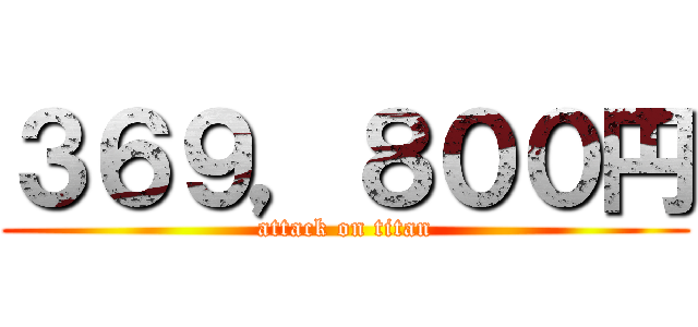 ３６９，８００円 (attack on titan)