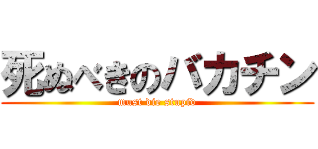 死ぬべきのバカチン (must die stupid)