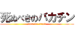 死ぬべきのバカチン (must die stupid)