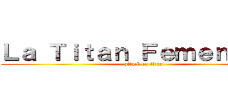 Ｌａ Ｔｉｔａｎ Ｆｅｍｅｎｉｎａ  (attack on titan)