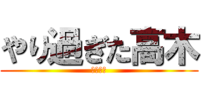 やり過ぎた高木 (ヤリチン)