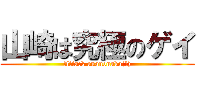 山崎は究極のゲイ (Attack ananonaka(?))