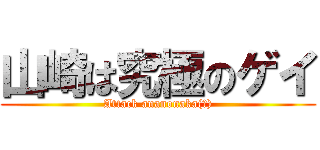 山崎は究極のゲイ (Attack ananonaka(?))