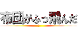 布団がふっ飛んだ (☆)