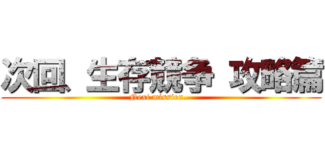 次回、生存競争 攻略篇 (Next mission...)