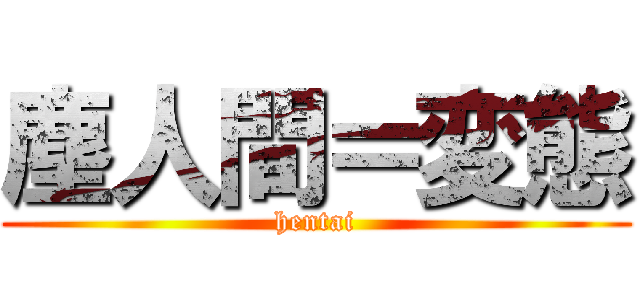 塵人間＝変態 (hentai)