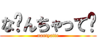 な〜んちゃって⭐ (nantyatte)