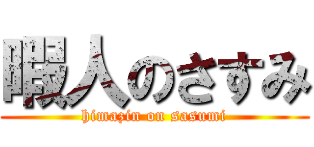 暇人のさすみ (himazin on sasumi)