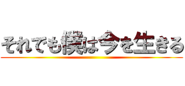 それでも僕は今を生きる ()