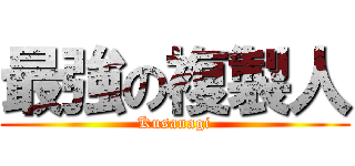 最強の複製人 (Kusanagi)