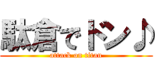 駄倉でドン♪ (attack on titan)