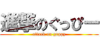 進撃のぐっぴー (attack on guppy)