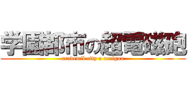 学園都市の超電磁砲 (academib city a realgun)