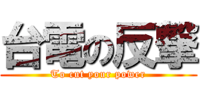 台電の反撃 (To cut your power)