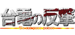 台電の反撃 (To cut your power)