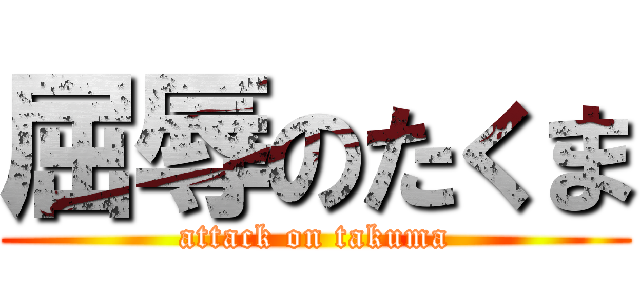 屈辱のたくま (attack on takuma)