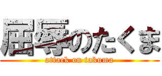 屈辱のたくま (attack on takuma)