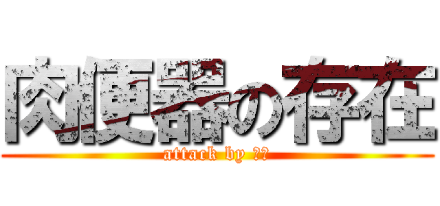 肉便器の存在 (attack by 阿部)