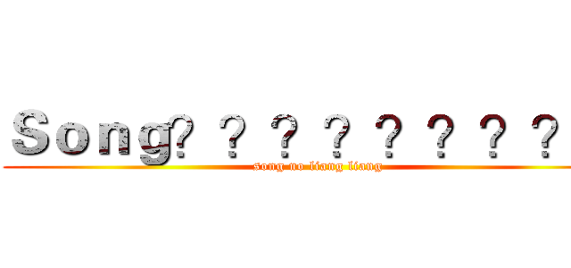Ｓｏｎｇ？？？？？？？？？ (song no liang liang)
