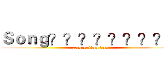 Ｓｏｎｇ？？？？？？？？？ (song no liang liang)