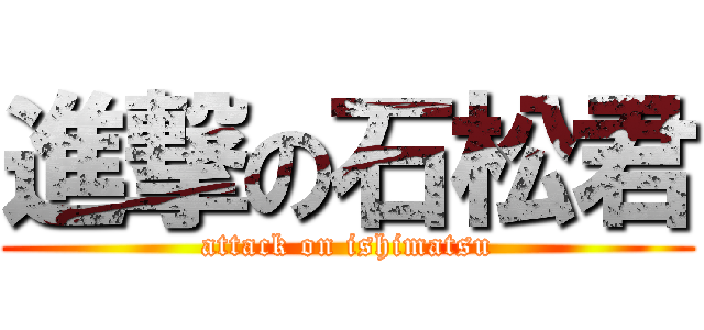 進撃の石松君 (attack on ishimatsu)