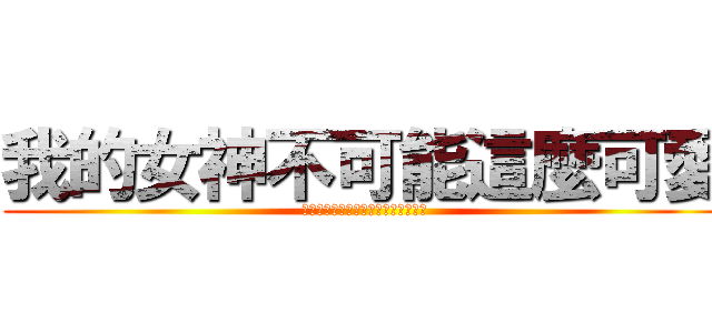 我的女神不可能這麼可愛 (私の女神がこんなに可愛いわけがない)