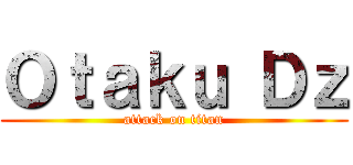 Ｏｔａｋｕ Ｄｚ (attack on titan)