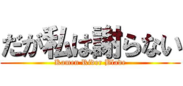 だが私は謝らない (Kamen Rider Blade)