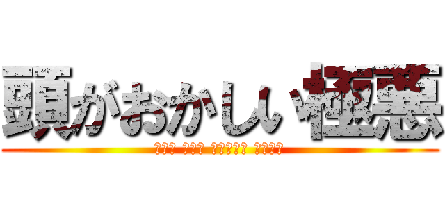 頭がおかしい極悪 (森川亮 出澤剛 稲垣あゆみ 出井伸之)