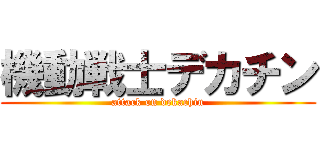 機動戦士デカチン (attack on dekachin)