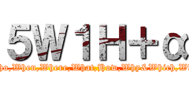 ５Ｗ１Ｈ＋α (Who,When,Where,What,How,Why&Which,Wht)