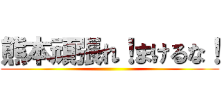 熊本頑張れ！まけるな！ ()