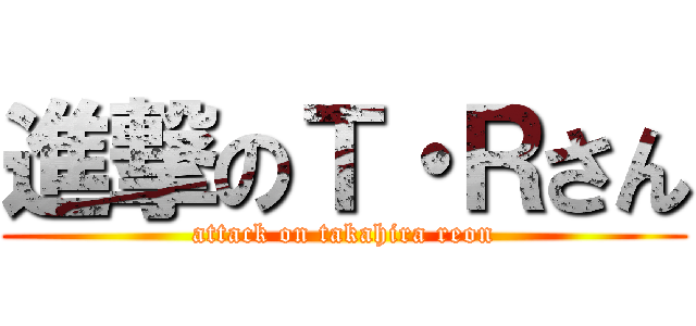 進撃のＴ・Ｒさん (attack on takahira reon)