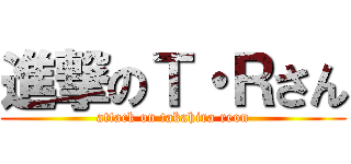 進撃のＴ・Ｒさん (attack on takahira reon)