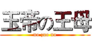 玉帝の王母 (no zuo no)