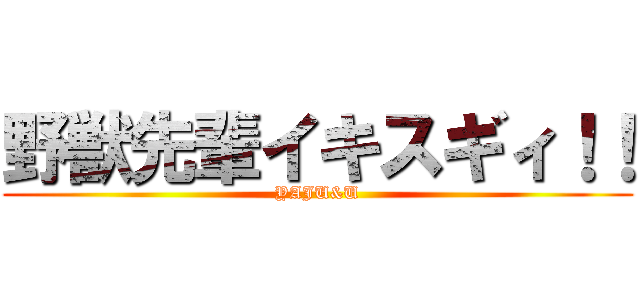 野獣先輩イキスギィ！！ (YAJU&U)