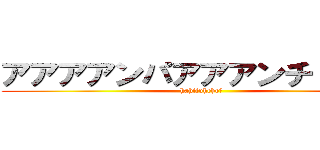 アアアアンパアアアンチ！！！！！ (hahifuhehoー)