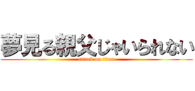 夢見る親父じゃいられない (attack on titan)