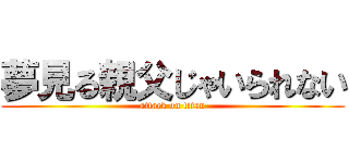 夢見る親父じゃいられない (attack on titan)