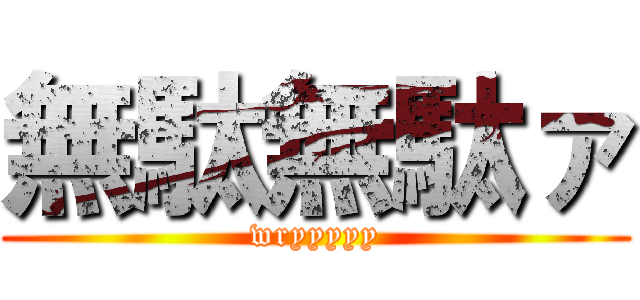 無駄無駄ァ (wryyyyy)