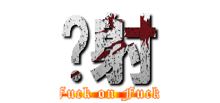 颜射 (Fuck on Fuck)