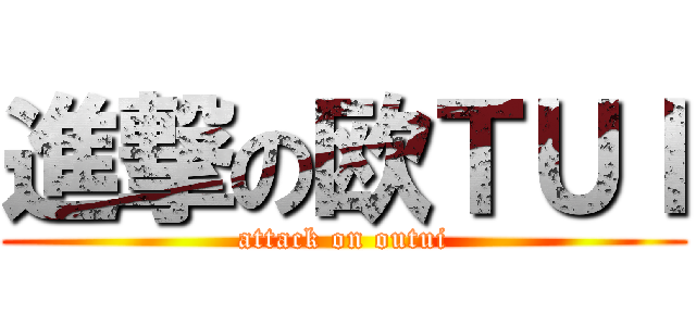 進撃の欧ＴＵＩ (attack on outui)