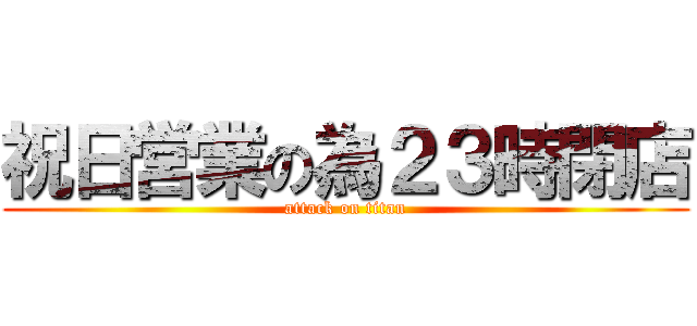 祝日営業の為２３時閉店 (attack on titan)