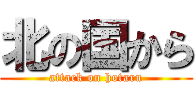 北の国から (attack on hotaru)
