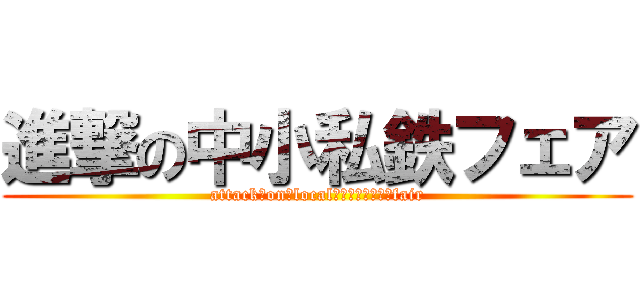 進撃の中小私鉄フェア (attack　on　localｒａｉｌｗａｙ　fair)