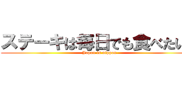 ステーキは毎日でも食べたい。 (Japan is nippon)