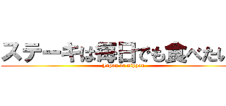 ステーキは毎日でも食べたい。 (Japan is nippon)