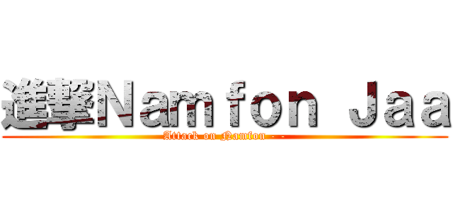 進撃Ｎａｍｆｏｎ Ｊａａ (Attack on Namfon - -)