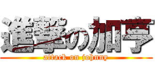 進撃の加亨 (attack on johnny)