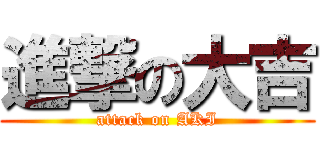 進撃の大吉 (attack on AKI)